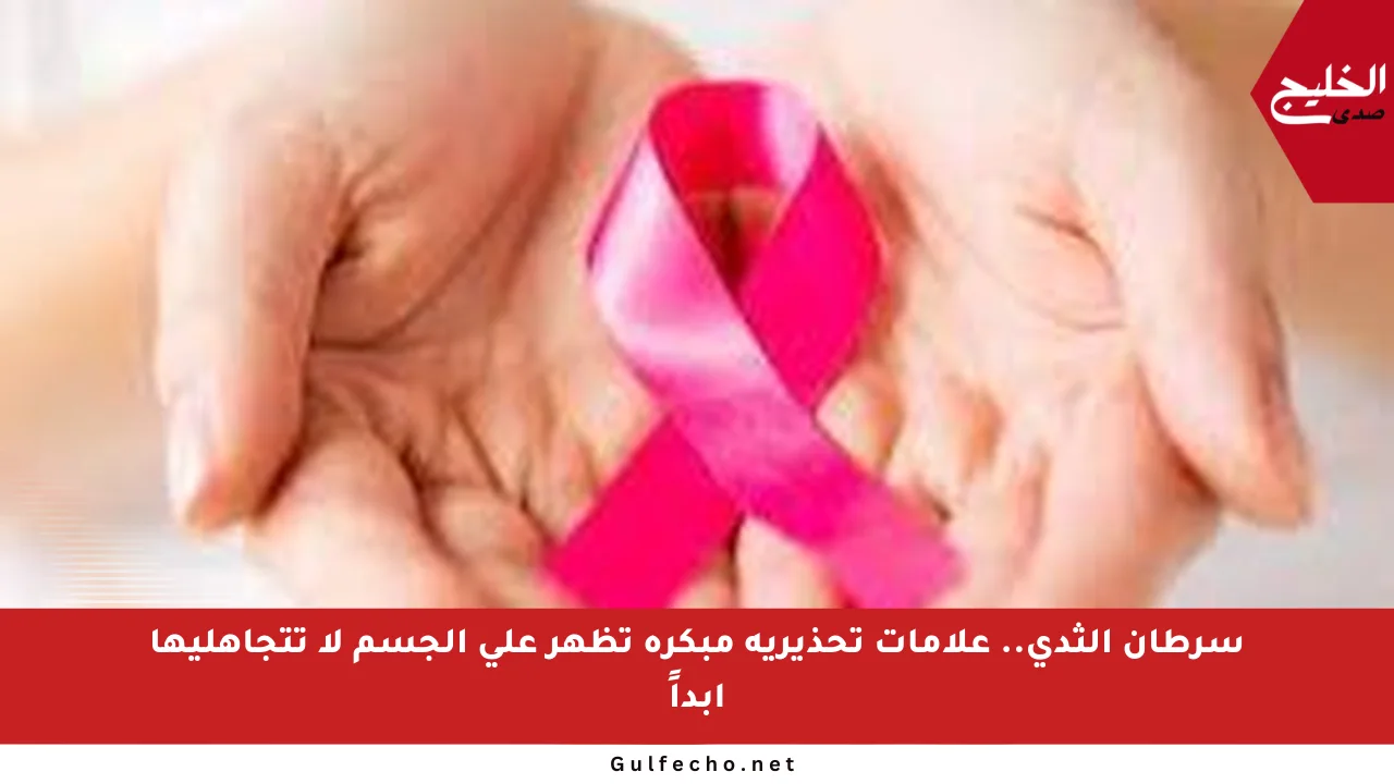 سرطان الثدي.. علامات تحذيرية مبكرة تظهر على الجسم لا تتجاهليها أبداً